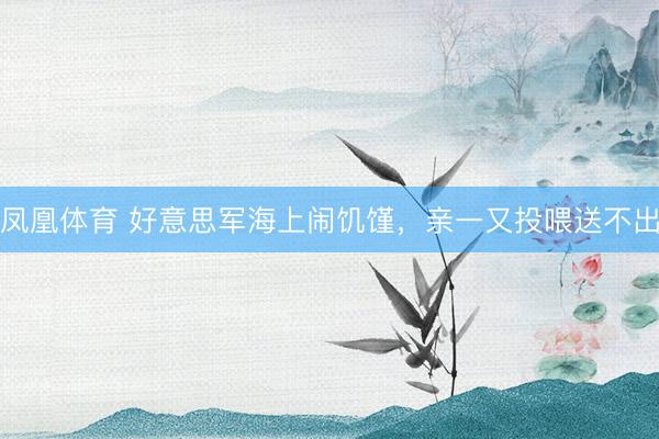 凤凰体育 好意思军海上闹饥馑，亲一又投喂送不出
