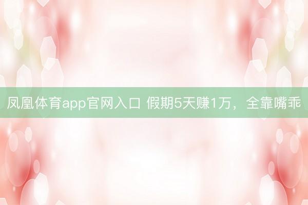 凤凰体育app官网入口 假期5天赚1万，全靠嘴乖