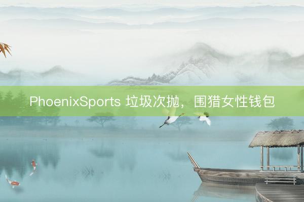 PhoenixSports 垃圾次抛，围猎女性钱包