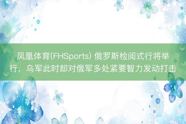 凤凰体育(FHSports) 俄罗斯检阅式行将举行，乌军此时却对俄军多处紧要智力发动打击