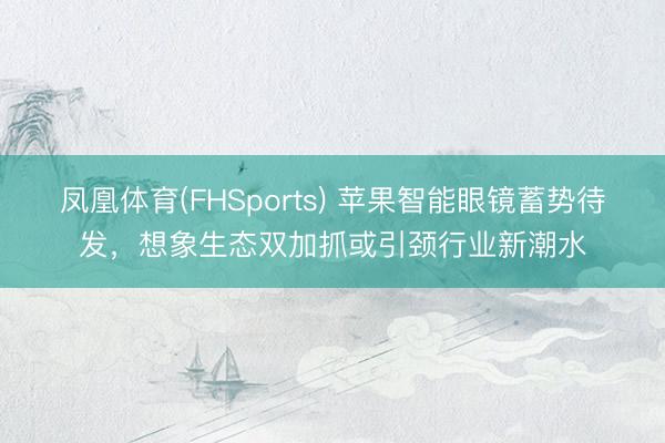 凤凰体育(FHSports) 苹果智能眼镜蓄势待发，想象生态双加抓或引颈行业新潮水