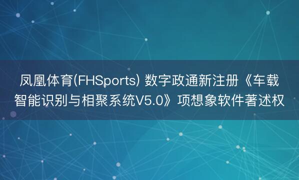 凤凰体育(FHSports) 数字政通新注册《车载智能识别与相聚系统V5.0》项想象软件著述权